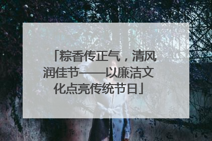 粽香传正气，清风润佳节——以廉洁文化点亮传统节日
