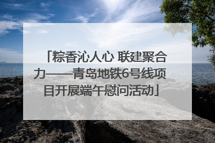 粽香沁人心 联建聚合力——青岛地铁6号线项目开展端午慰问活动