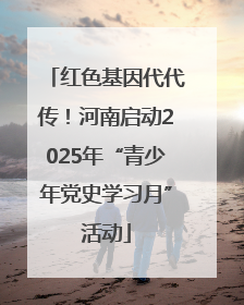 红色基因代代传！河南启动2025年“青少年党史学习月”活动