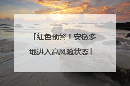 红色预警！安徽多地进入高风险状态