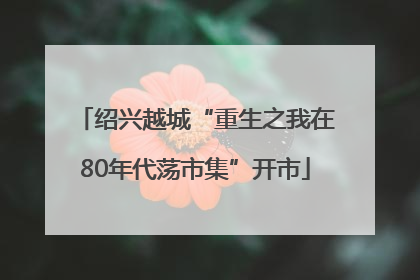 绍兴越城“重生之我在80年代荡市集”开市