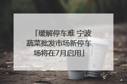 缓解停车难 宁波蔬菜批发市场新停车场将在7月启用