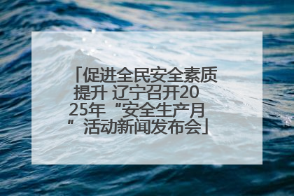促进全民安全素质提升 辽宁召开2025年“安全生产月”活动新闻发布会