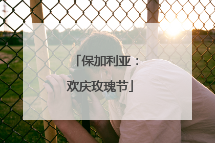 保加利亚：欢庆玫瑰节