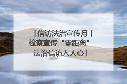 信访法治宣传月丨检察宣传“零距离” 法治信访入人心