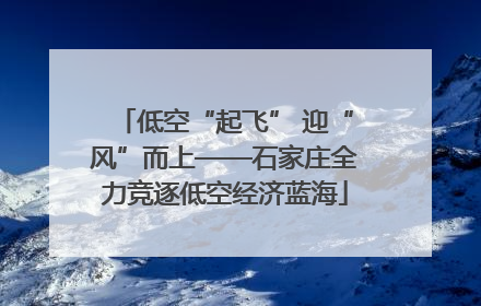 低空“起飞” 迎“风”而上——石家庄全力竞逐低空经济蓝海