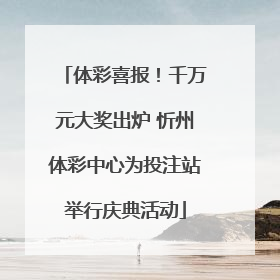 体彩喜报！千万元大奖出炉 忻州体彩中心为投注站举行庆典活动