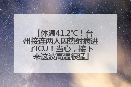 体温41.2℃！台州接连两人因热射病进了ICU！当心，接下来这波高温很猛