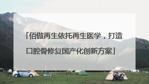 佰傲再生依托再生医学，打造口腔骨修复国产化创新方案