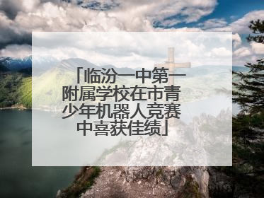 临汾一中第一附属学校在市青少年机器人竞赛中喜获佳绩