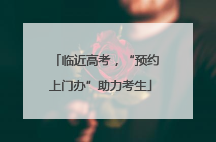 临近高考，“预约上门办”助力考生
