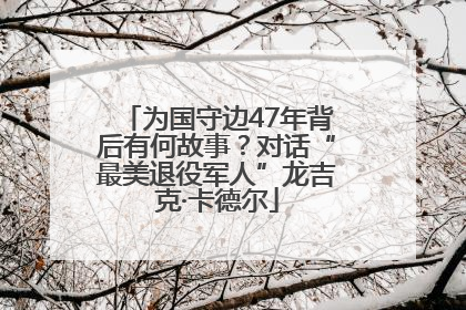 为国守边47年背后有何故事？对话“最美退役军人”龙吉克·卡德尔