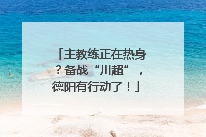 主教练正在热身？备战“川超”，德阳有行动了！