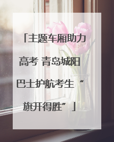 主题车厢助力高考 青岛城阳巴士护航考生“旗开得胜”