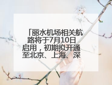 丽水机场相关航路将于7月10日启用，初期拟开通至北京、上海、深圳、贵阳航线