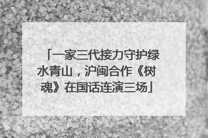 一家三代接力守护绿水青山，沪闽合作《树魂》在国话连演三场