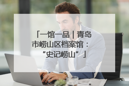一馆一品｜青岛市崂山区档案馆：“史记崂山”