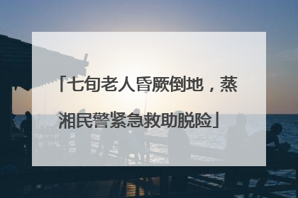 七旬老人昏厥倒地，蒸湘民警紧急救助脱险