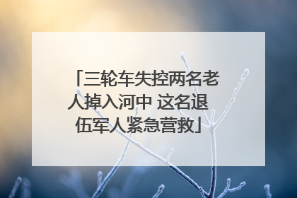 三轮车失控两名老人掉入河中 这名退伍军人紧急营救