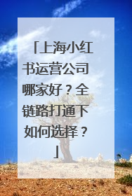 上海小红书运营公司哪家好？全链路打通下如何选择？