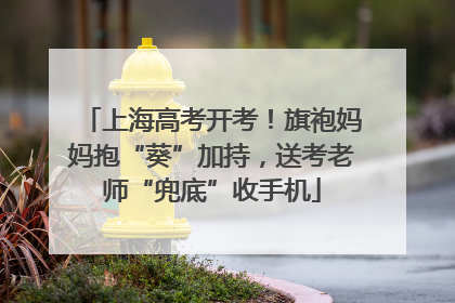 上海高考开考！旗袍妈妈抱“葵”加持，送考老师“兜底”收手机