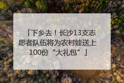 下乡去！长沙13支志愿者队伍将为农村娃送上100份“大礼包”