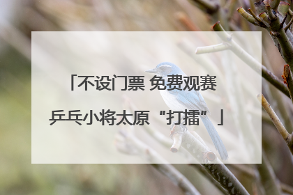 不设门票 免费观赛 乒乓小将太原“打擂”