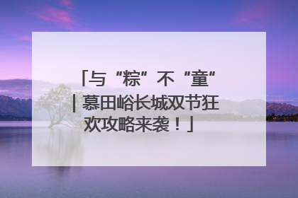 与“粽”不“童”｜慕田峪长城双节狂欢攻略来袭！