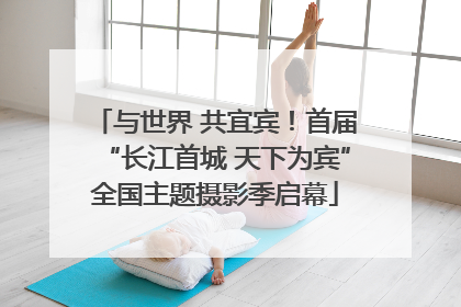 与世界 共宜宾！首届“长江首城 天下为宾”全国主题摄影季启幕