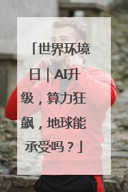 世界环境日｜AI升级，算力狂飙，地球能承受吗？