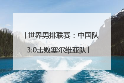 世界男排联赛：中国队3:0击败塞尔维亚队
