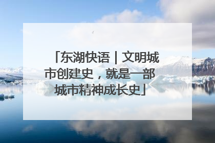 东湖快语｜文明城市创建史，就是一部城市精神成长史