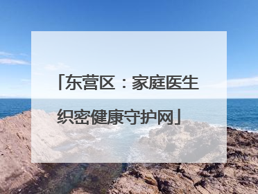 东营区：家庭医生织密健康守护网