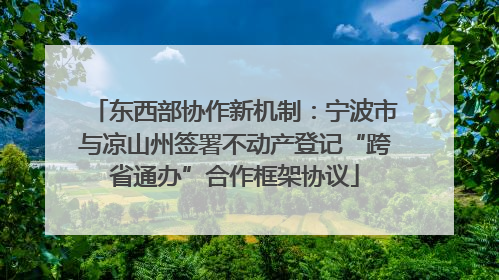 东西部协作新机制：宁波市与凉山州签署不动产登记“跨省通办”合作框架协议