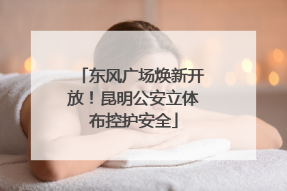 东风广场焕新开放！昆明公安立体布控护安全