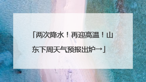 两次降水！再迎高温！山东下周天气预报出炉→