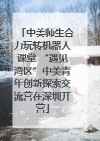 中美师生合力玩转机器人课堂 “遇见湾区”中美青年创新探索交流营在深圳开营