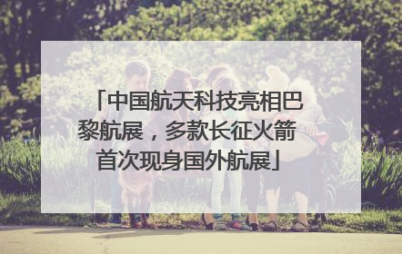 中国航天科技亮相巴黎航展，多款长征火箭首次现身国外航展