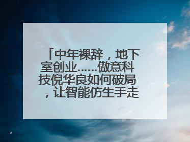 中年裸辞，地下室创业……傲意科技倪华良如何破局，让智能仿生手走进千家万户？