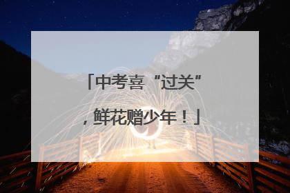 中考喜“过关”，鲜花赠少年！