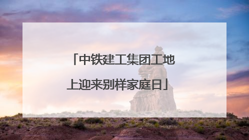 中铁建工集团工地上迎来别样家庭日