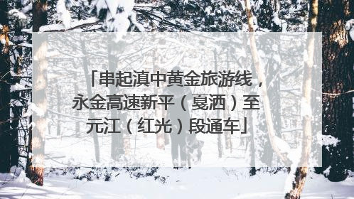串起滇中黄金旅游线，永金高速新平（戛洒）至元江（红光）段通车