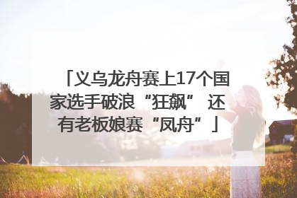 义乌龙舟赛上17个国家选手破浪“狂飙” 还有老板娘赛“凤舟”
