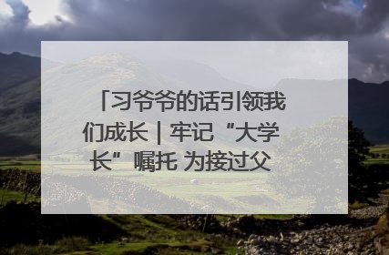 习爷爷的话引领我们成长｜牢记“大学长”嘱托 为接过父辈接力棒全力以赴