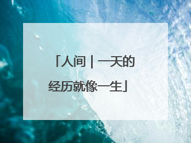 人间｜一天的经历就像一生