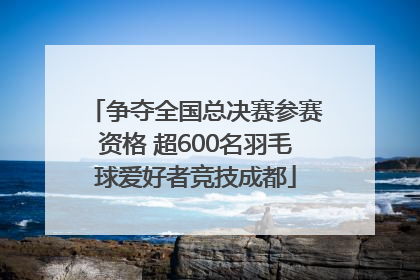 争夺全国总决赛参赛资格 超600名羽毛球爱好者竞技成都