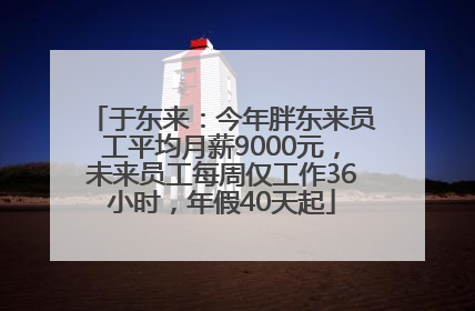 于东来：今年胖东来员工平均月薪9000元，未来员工每周仅工作36小时，年假40天起