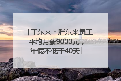 于东来：胖东来员工平均月薪9000元，年假不低于40天