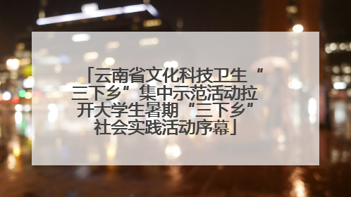 云南省文化科技卫生“三下乡”集中示范活动拉开大学生暑期“三下乡”社会实践活动序幕