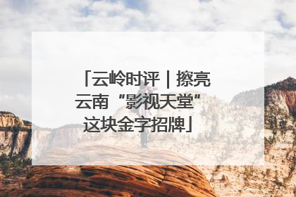 云岭时评｜擦亮云南“影视天堂”这块金字招牌